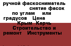 ручной фаскосниматель EKF 300/450 - снятие фасок по углам 35 или 45 градусов › Цена ­ 15 000 - Крым, Керчь Строительство и ремонт » Инструменты   